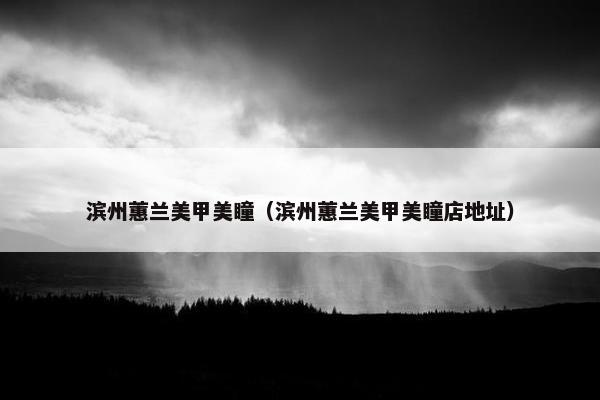 滨州蕙兰美甲美瞳（滨州蕙兰美甲美瞳店地址）