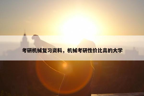 考研机械复习资料，机械考研性价比高的大学