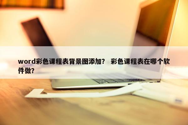 word彩色课程表背景图添加？ 彩色课程表在哪个软件做？
