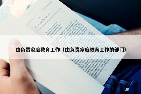 由负责家庭教育工作（由负责家庭教育工作的部门）