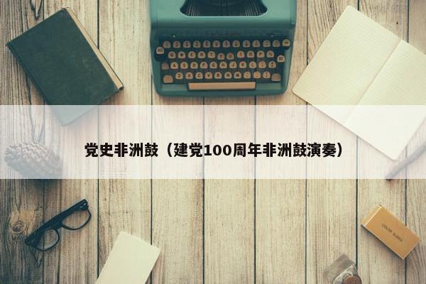 党史非洲鼓（建党100周年非洲鼓演奏）