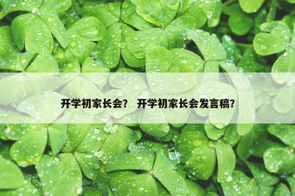 开学初家长会？ 开学初家长会发言稿？