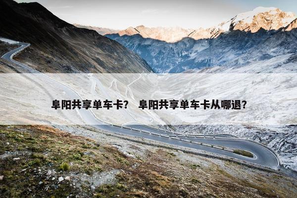 阜阳共享单车卡？ 阜阳共享单车卡从哪退？