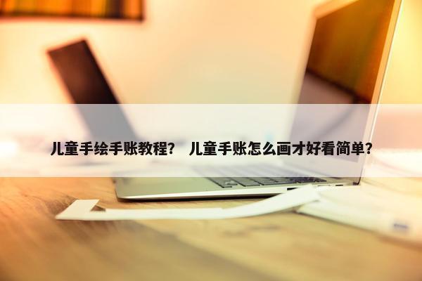 儿童手绘手账教程？ 儿童手账怎么画才好看简单？