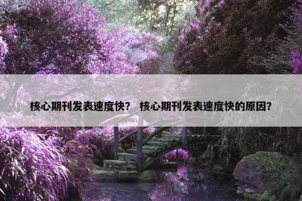 核心期刊发表速度快？ 核心期刊发表速度快的原因？