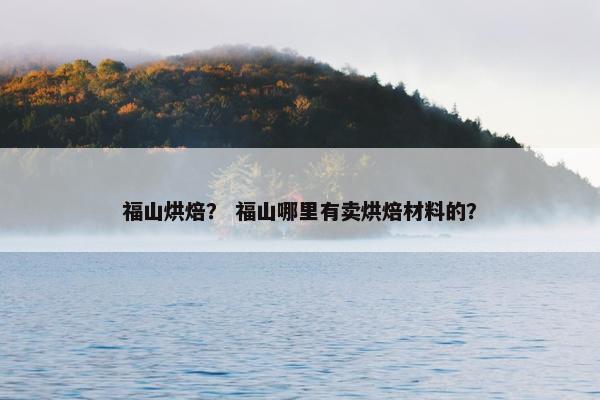 福山烘焙？ 福山哪里有卖烘焙材料的？