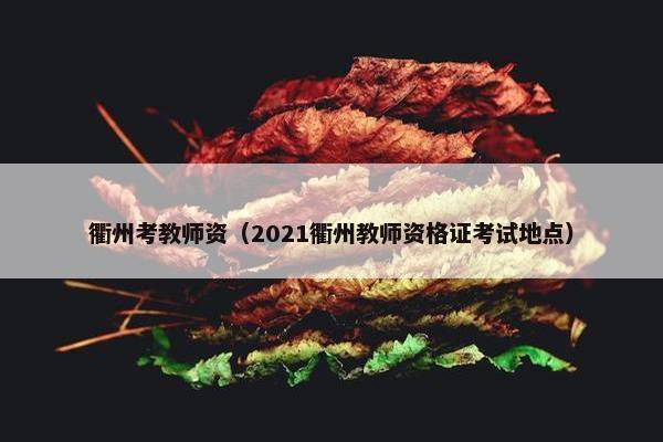 衢州考教师资（2021衢州教师资格证考试地点）
