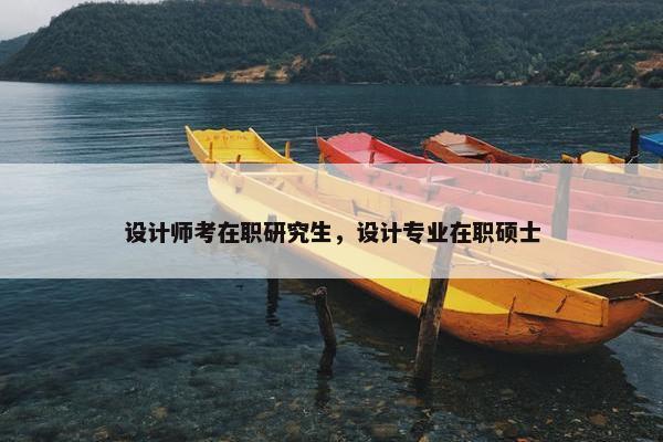 设计师考在职研究生，设计专业在职硕士