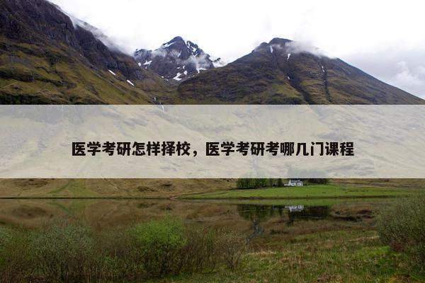 医学考研怎样择校，医学考研考哪几门课程