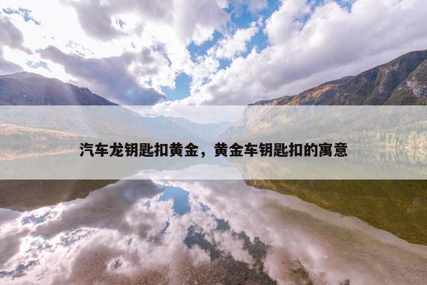 汽车龙钥匙扣黄金，黄金车钥匙扣的寓意