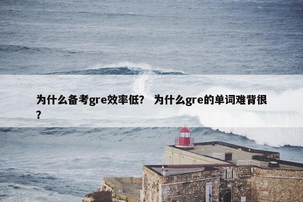 为什么备考gre效率低？ 为什么gre的单词难背很？
