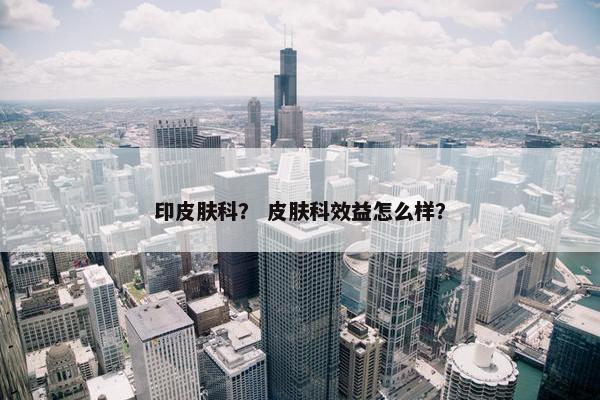 印皮肤科？ 皮肤科效益怎么样？