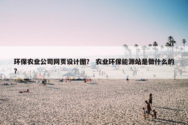 环保农业公司网页设计图？ 农业环保能源站是做什么的？