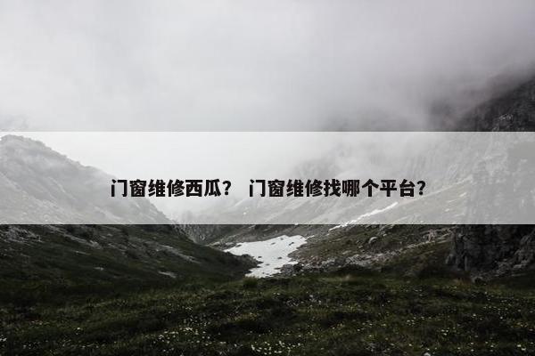 门窗维修西瓜？ 门窗维修找哪个平台？