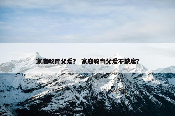 家庭教育父爱？ 家庭教育父爱不缺席？
