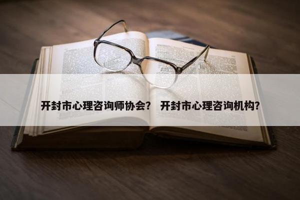 开封市心理咨询师协会？ 开封市心理咨询机构？