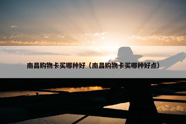 南昌购物卡买哪种好（南昌购物卡买哪种好点）