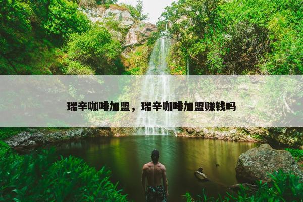 瑞辛咖啡加盟,瑞辛咖啡加盟赚钱吗 瑞辛咖啡加盟,瑞辛咖啡加盟赚钱吗