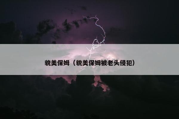 貌美保姆（貌美保姆被老头侵犯）