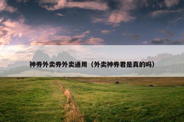 神券外卖券外卖通用（外卖神券君是真的吗）