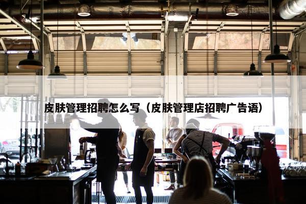 皮肤管理招聘怎么写（皮肤管理店招聘广告语）
