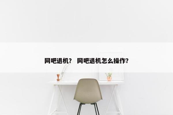 网吧退机？ 网吧退机怎么操作？