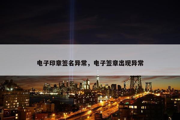电子印章签名异常，电子签章出现异常