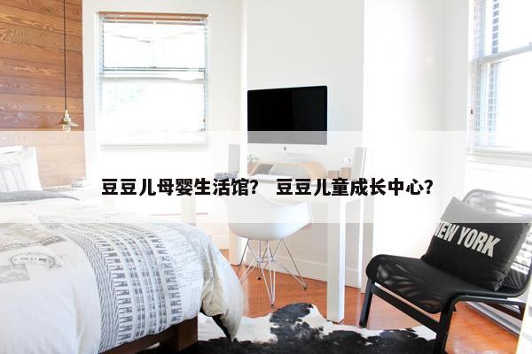 豆豆儿母婴生活馆？ 豆豆儿童成长中心？