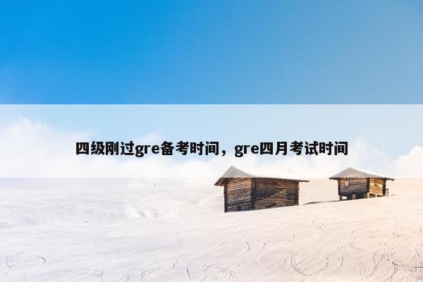 四级刚过gre备考时间，gre四月考试时间