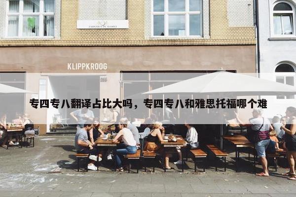 专四专八翻译占比大吗，专四专八和雅思托福哪个难