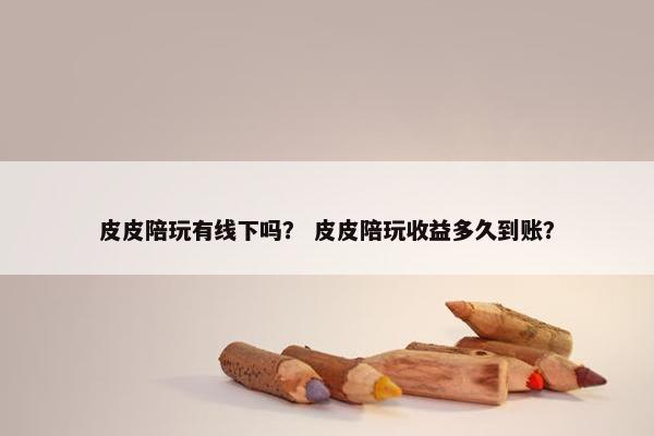 皮皮陪玩有线下吗？ 皮皮陪玩收益多久到账？