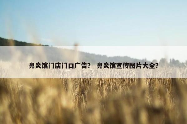 鼻炎馆门店门口广告？ 鼻炎馆宣传图片大全？