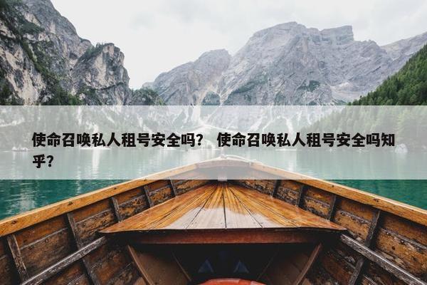 使命召唤私人租号安全吗？ 使命召唤私人租号安全吗知乎？