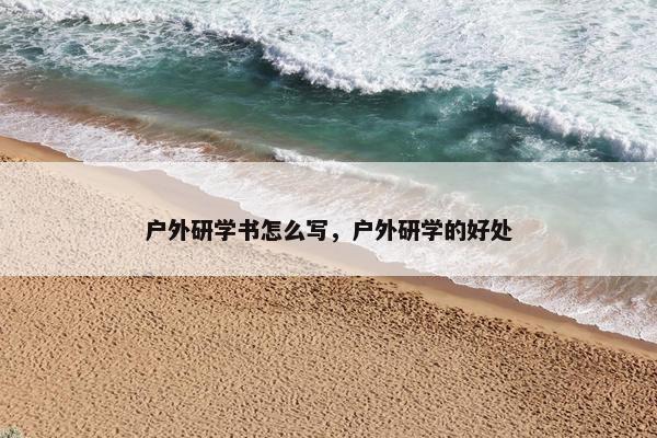 户外研学书怎么写，户外研学的好处