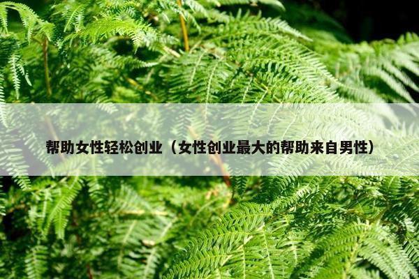帮助女性轻松创业（女性创业最大的帮助来自男性）