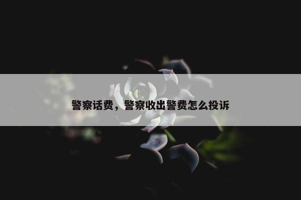 警察话费，警察收出警费怎么投诉