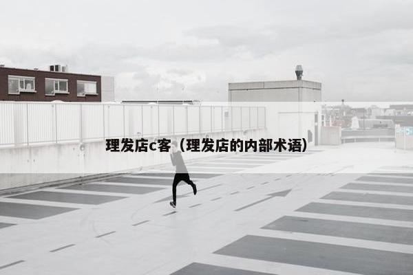 理发店c客（理发店的内部术语）