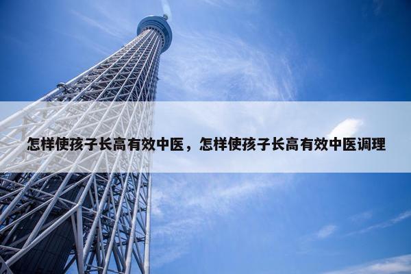 怎样使孩子长高有效中医，怎样使孩子长高有效中医调理