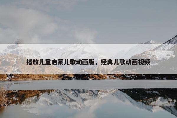 播放儿童启蒙儿歌动画版，经典儿歌动画视频