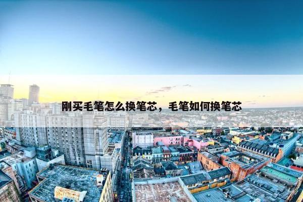 刚买毛笔怎么换笔芯，毛笔如何换笔芯
