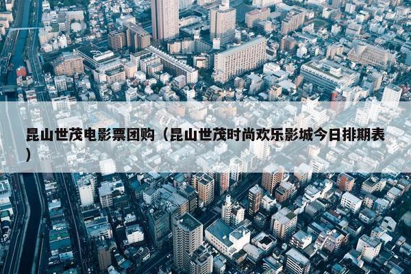 昆山世茂电影票团购（昆山世茂时尚欢乐影城今日排期表）