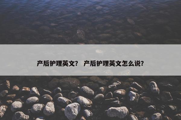 产后护理英文？ 产后护理英文怎么说？