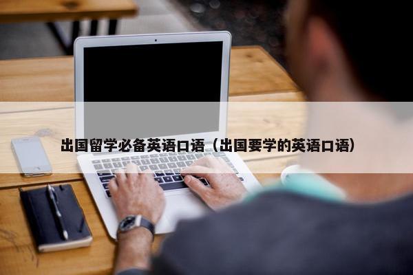 出国留学必备英语口语（出国要学的英语口语）