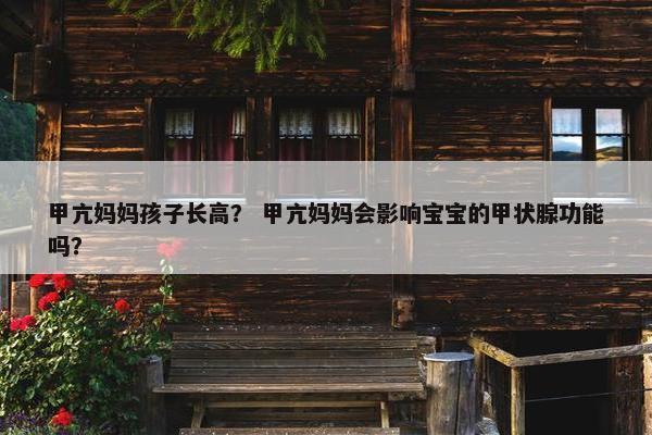 甲亢妈妈孩子长高？ 甲亢妈妈会影响宝宝的甲状腺功能吗？