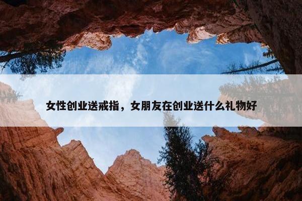 女性创业送戒指，女朋友在创业送什么礼物好