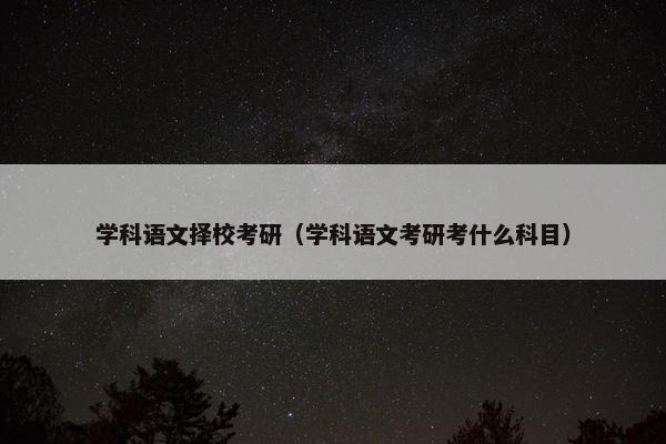 学科语文择校考研（学科语文考研考什么科目）