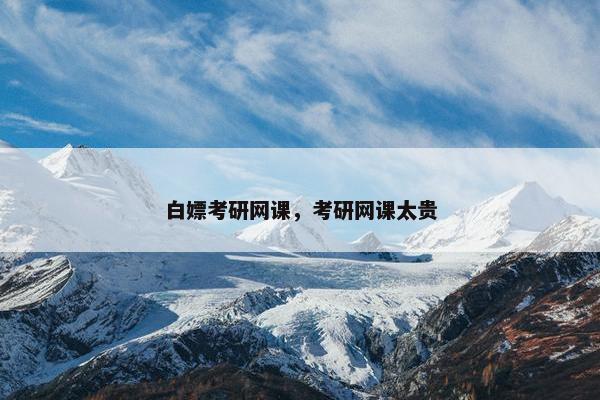 白嫖考研网课，考研网课太贵