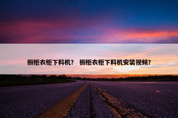 橱柜衣柜下料机？ 橱柜衣柜下料机安装视频？