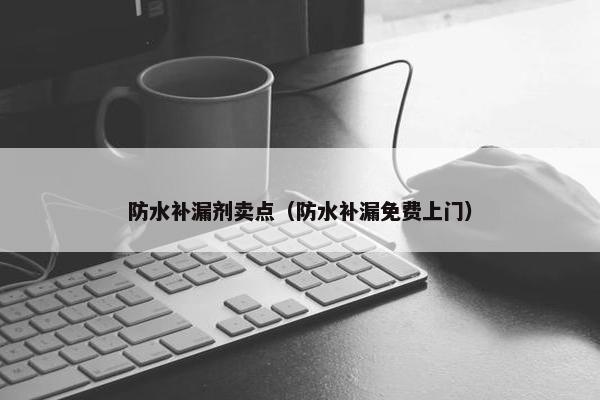 防水补漏剂卖点（防水补漏免费上门）
