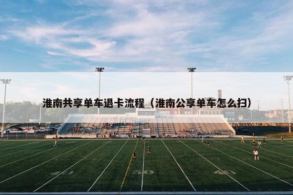 淮南共享单车退卡流程（淮南公享单车怎么扫）
